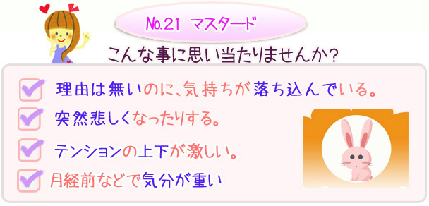 バッチフラワーレメディ　こんな事に思い当たりませんか？・理由は無いのに、気持ちが落ち込んでいる・突然悲しくなったりする。・テンションの上下が激しい。・月経前などで気分が重い