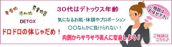 30代はデトックス年齢です！後輩なんかに負けてられませんよォ～年齢が気になり始めたらデトックスです。ドロドロの体じゃだめ！老廃物や添加物・有害物質をデトックスしてさらさら美人になりましょう！ご相談はこちらから！